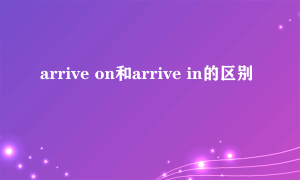 arrive on和arrive in的区别