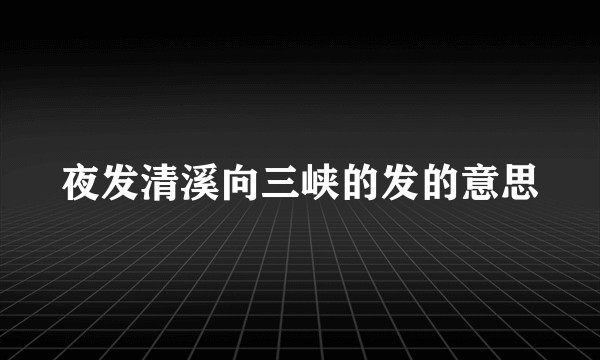 夜发清溪向三峡的发的意思