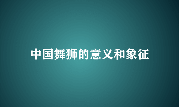 中国舞狮的意义和象征