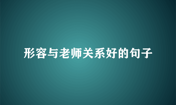形容与老师关系好的句子