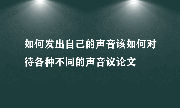 如何发出自己的声音该如何对待各种不同的声音议论文