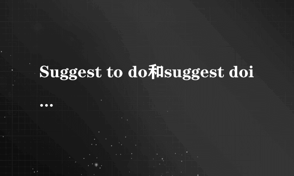 Suggest to do和suggest doing的区别
