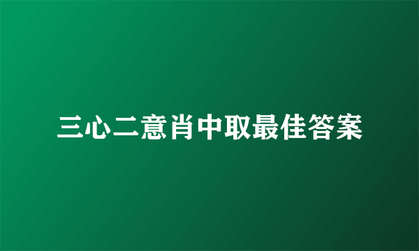 三心二意肖中取最佳答案