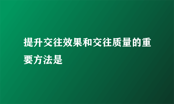 提升交往效果和交往质量的重要方法是