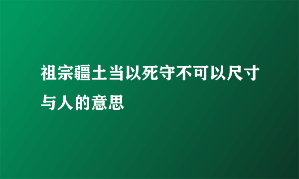 祖宗疆土当以死守不可以尺寸与人的意思