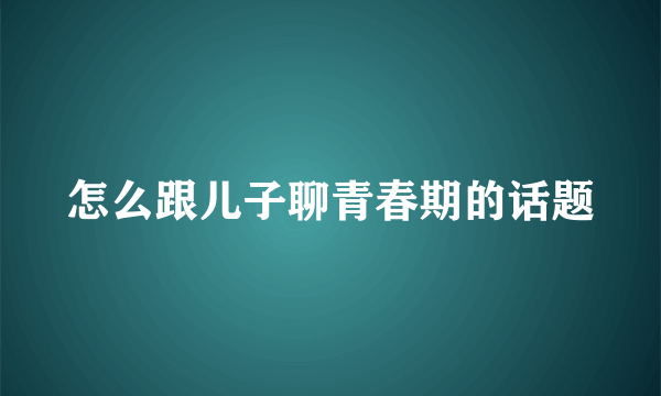 怎么跟儿子聊青春期的话题