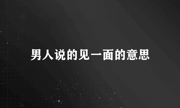 男人说的见一面的意思