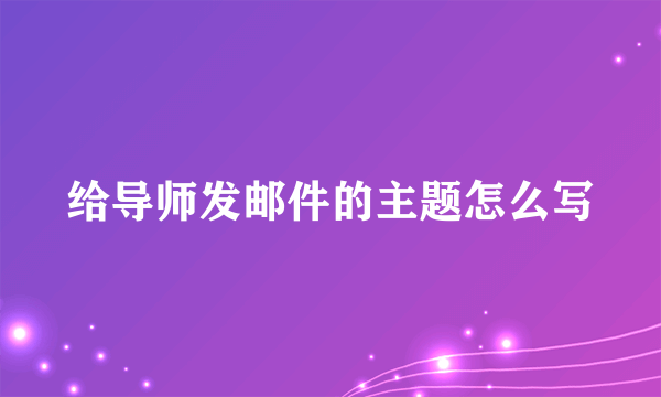 给导师发邮件的主题怎么写