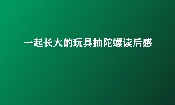 一起长大的玩具抽陀螺读后感