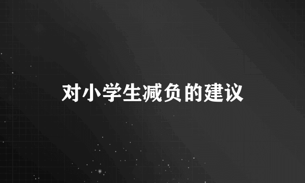 对小学生减负的建议