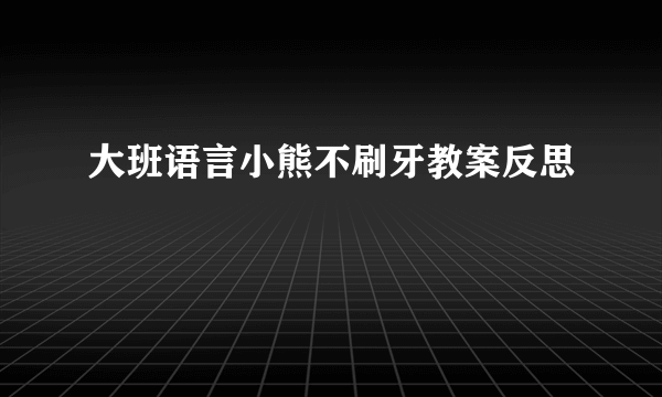 大班语言小熊不刷牙教案反思