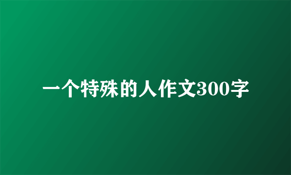 一个特殊的人作文300字