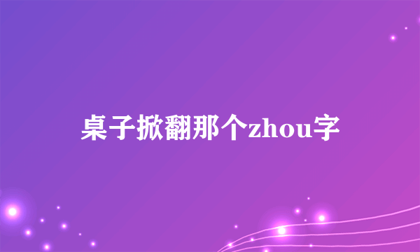 桌子掀翻那个zhou字