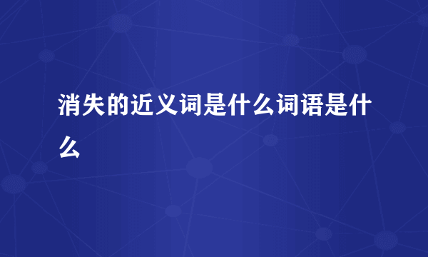 消失的近义词是什么词语是什么