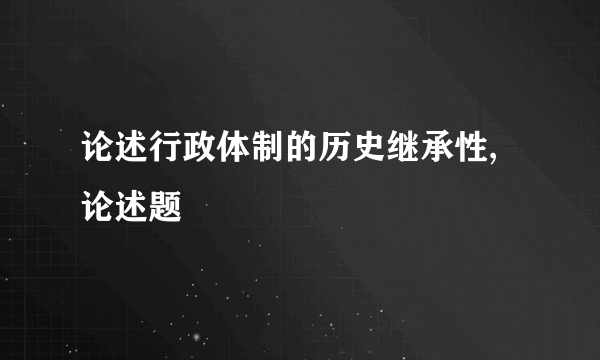 论述行政体制的历史继承性,论述题