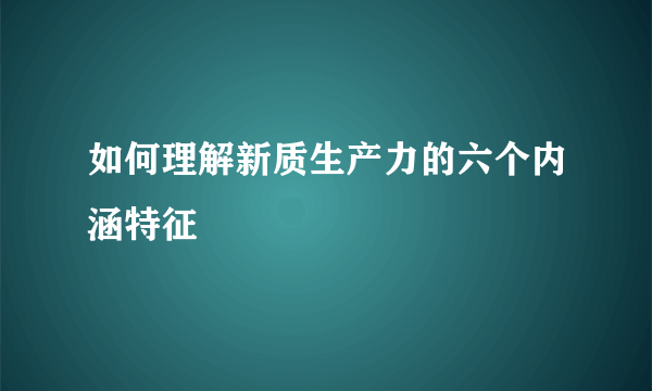 如何理解新质生产力的六个内涵特征