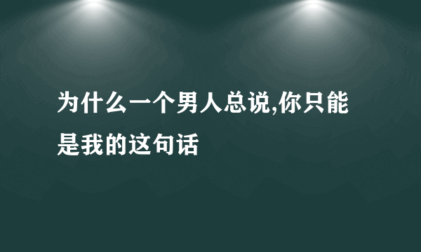 为什么一个男人总说,你只能是我的这句话