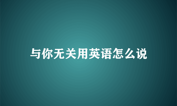 与你无关用英语怎么说