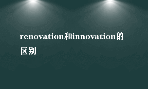 renovation和innovation的区别