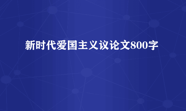 新时代爱国主义议论文800字