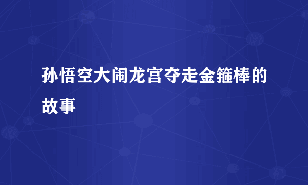 孙悟空大闹龙宫夺走金箍棒的故事