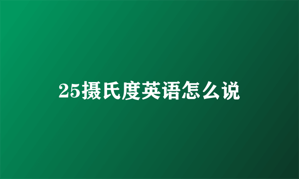 25摄氏度英语怎么说