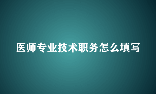 医师专业技术职务怎么填写