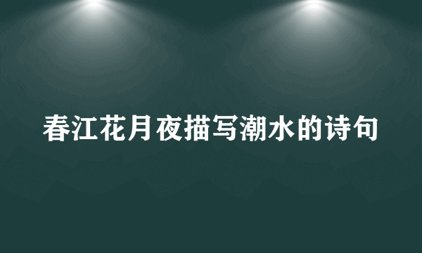 春江花月夜描写潮水的诗句