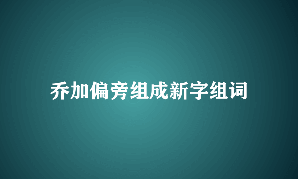 乔加偏旁组成新字组词