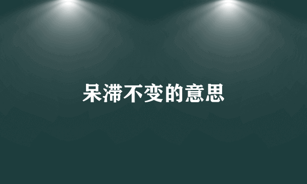呆滞不变的意思