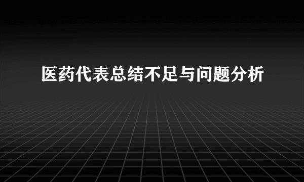 医药代表总结不足与问题分析