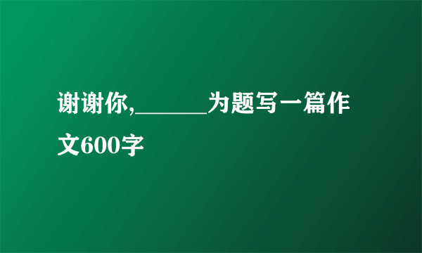 谢谢你,______为题写一篇作文600字
