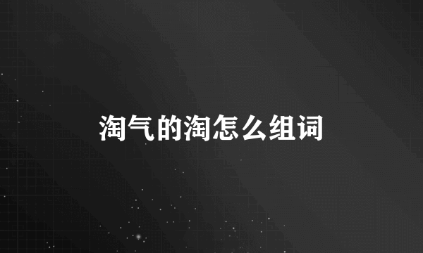 淘气的淘怎么组词