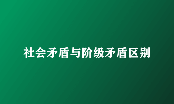 社会矛盾与阶级矛盾区别
