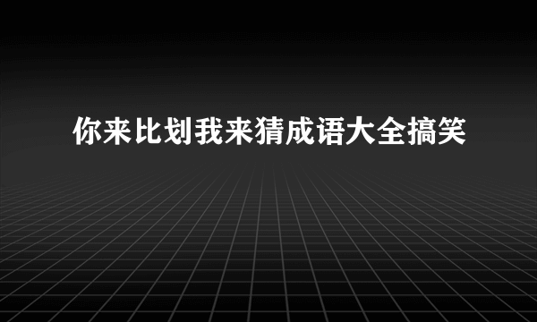 你来比划我来猜成语大全搞笑