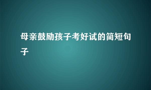 母亲鼓励孩子考好试的简短句子