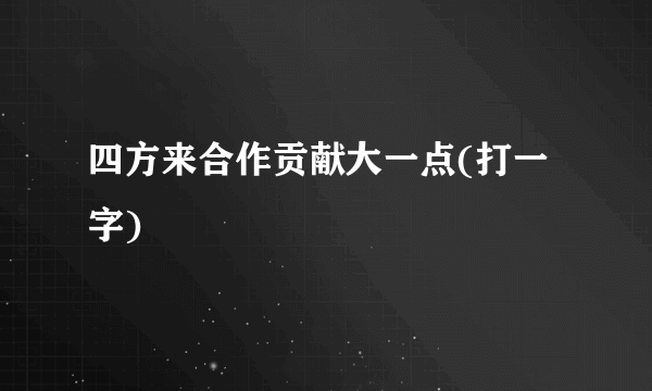 四方来合作贡献大一点(打一字)