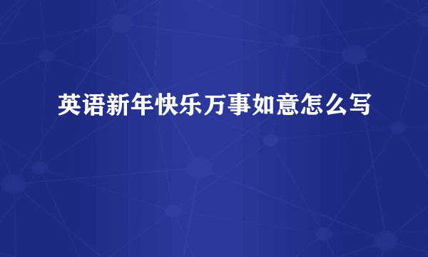 英语新年快乐万事如意怎么写