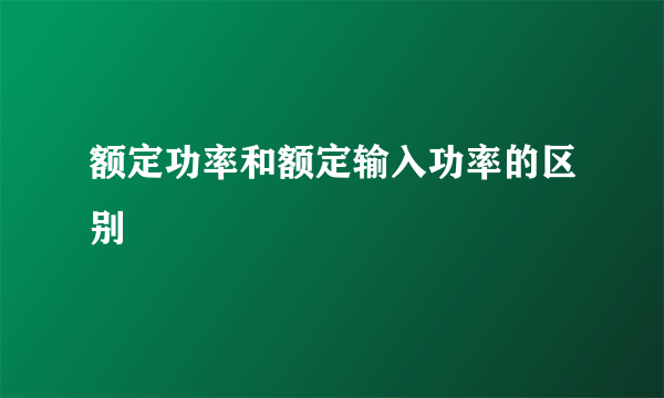 额定功率和额定输入功率的区别