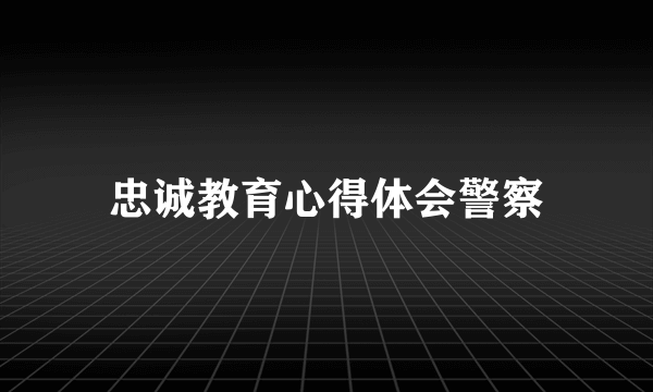 忠诚教育心得体会警察