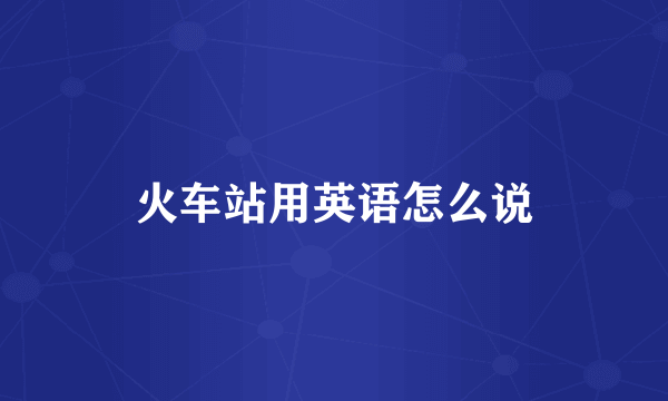 火车站用英语怎么说