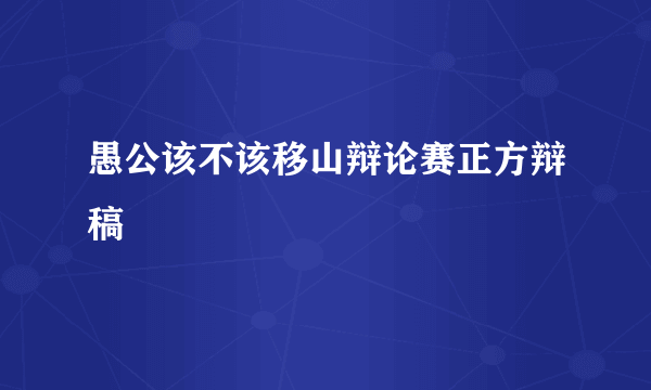 愚公该不该移山辩论赛正方辩稿