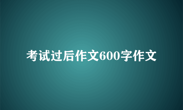 考试过后作文600字作文