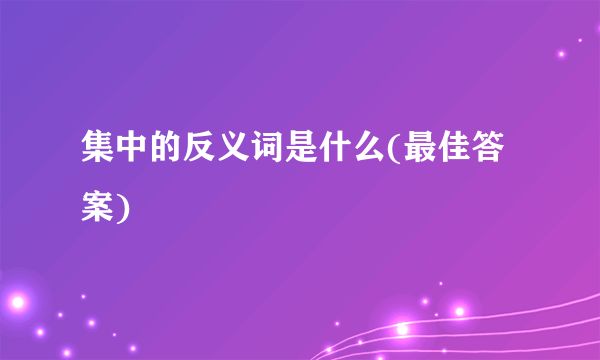 集中的反义词是什么(最佳答案)