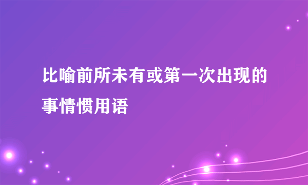 比喻前所未有或第一次出现的事情惯用语
