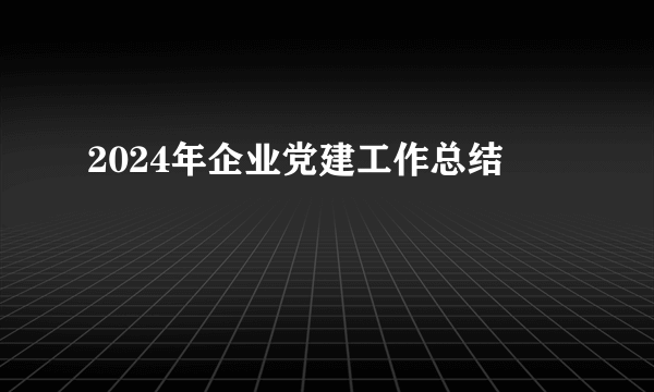2024年企业党建工作总结