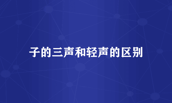 子的三声和轻声的区别