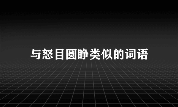 与怒目圆睁类似的词语