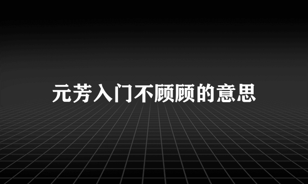 元芳入门不顾顾的意思