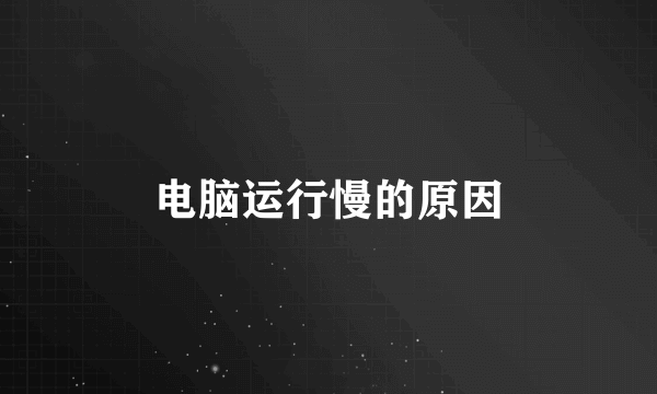 电脑运行慢的原因